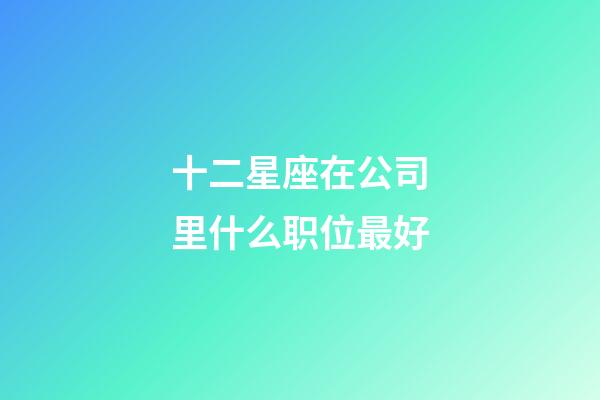 十二星座在公司里什么职位最好-第1张-星座运势-玄机派