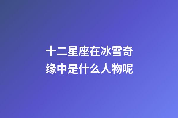 十二星座在冰雪奇缘中是什么人物呢