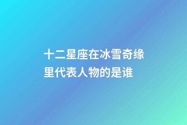 十二星座在冰雪奇缘里代表人物的是谁-第1张-星座运势-玄机派