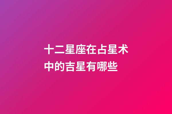 十二星座在占星术中的吉星有哪些-第1张-星座运势-玄机派