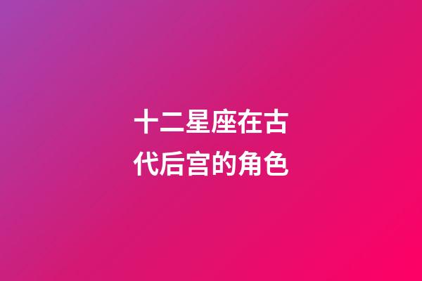 十二星座在古代后宫的角色-第1张-星座运势-玄机派