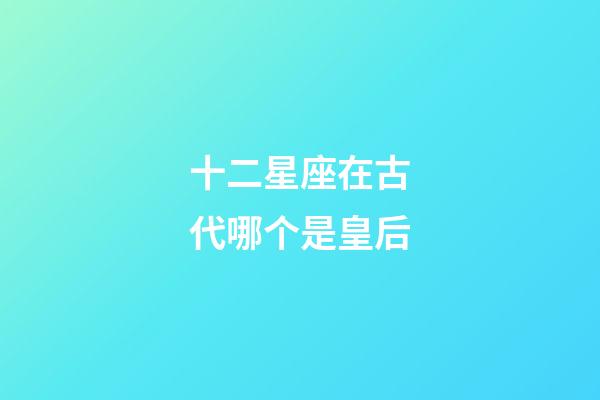 十二星座在古代哪个是皇后-第1张-星座运势-玄机派