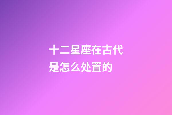 十二星座在古代是怎么处置的-第1张-星座运势-玄机派