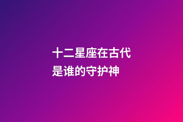十二星座在古代是谁的守护神-第1张-星座运势-玄机派