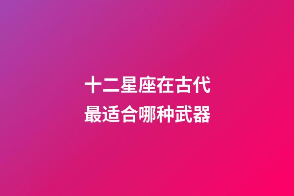十二星座在古代最适合哪种武器-第1张-星座运势-玄机派