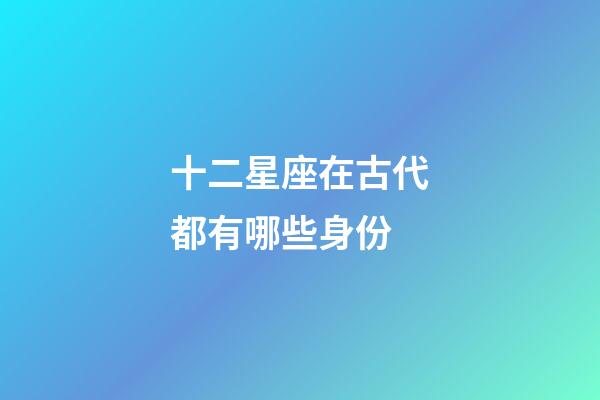 十二星座在古代都有哪些身份-第1张-星座运势-玄机派