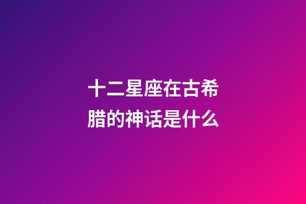 十二星座在古希腊的神话是什么-第1张-星座运势-玄机派