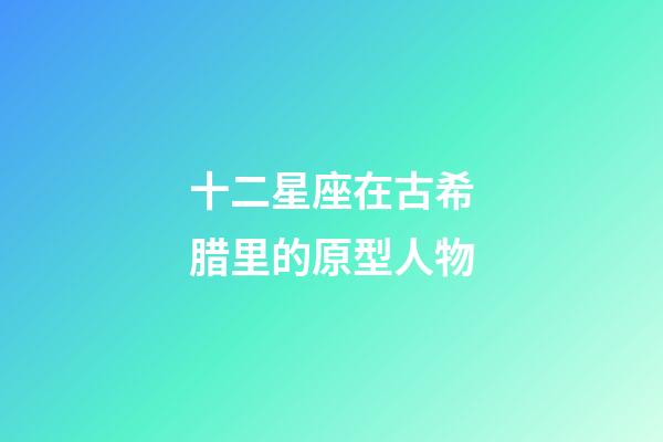 十二星座在古希腊里的原型人物-第1张-星座运势-玄机派