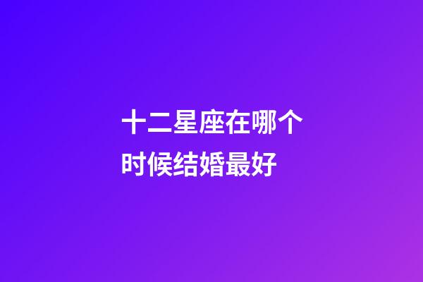 十二星座在哪个时候结婚最好-第1张-星座运势-玄机派