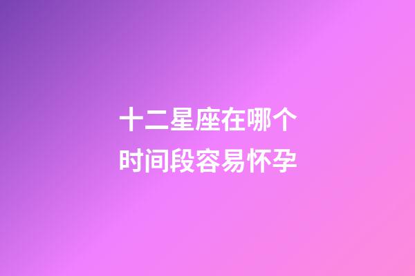 十二星座在哪个时间段容易怀孕-第1张-星座运势-玄机派