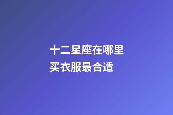 十二星座在哪里买衣服最合适-第1张-星座运势-玄机派