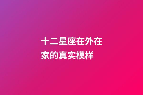 十二星座在外在家的真实模样-第1张-星座运势-玄机派