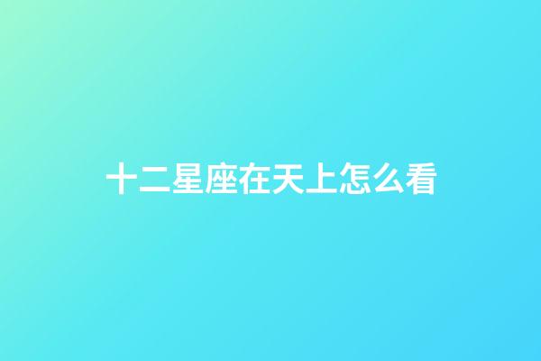 十二星座在天上怎么看-第1张-星座运势-玄机派
