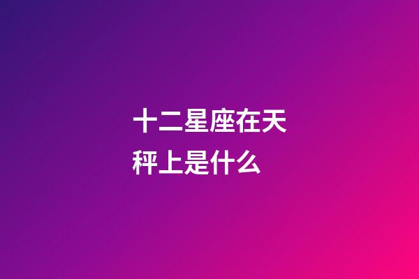 十二星座在天秤上是什么-第1张-星座运势-玄机派