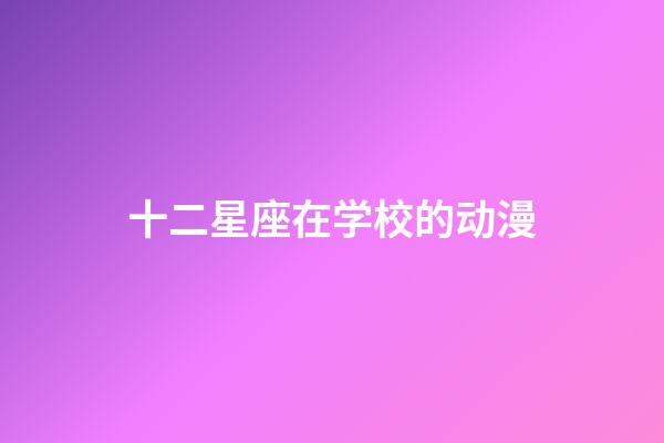 十二星座在学校的动漫-第1张-星座运势-玄机派