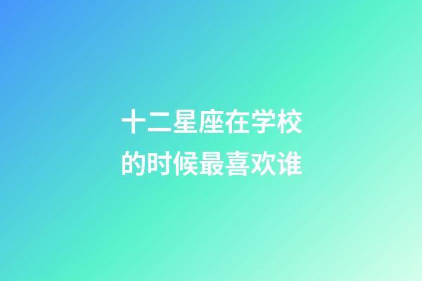 十二星座在学校的时候最喜欢谁-第1张-星座运势-玄机派