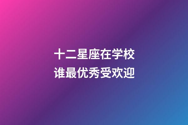 十二星座在学校谁最优秀受欢迎-第1张-星座运势-玄机派