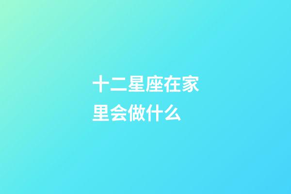 十二星座在家里会做什么-第1张-星座运势-玄机派