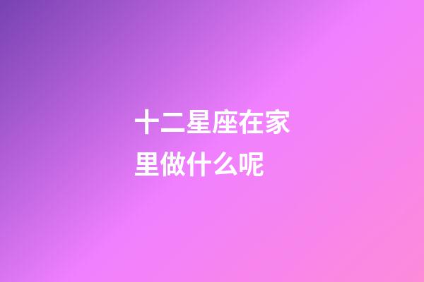 十二星座在家里做什么呢-第1张-星座运势-玄机派
