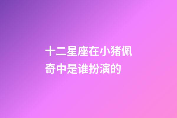 十二星座在小猪佩奇中是谁扮演的-第1张-星座运势-玄机派