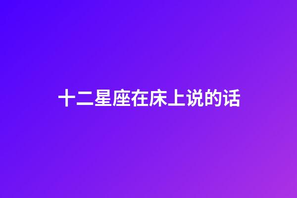十二星座在床上说的话-第1张-星座运势-玄机派