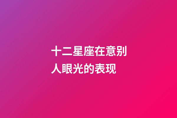 十二星座在意别人眼光的表现-第1张-星座运势-玄机派