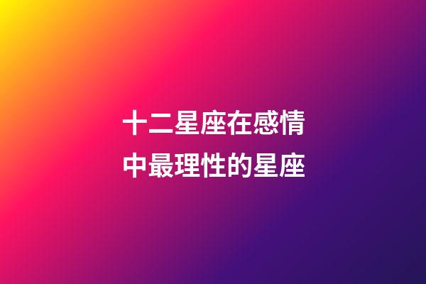 十二星座在感情中最理性的星座-第1张-星座运势-玄机派