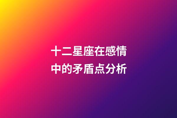 十二星座在感情中的矛盾点分析-第1张-星座运势-玄机派