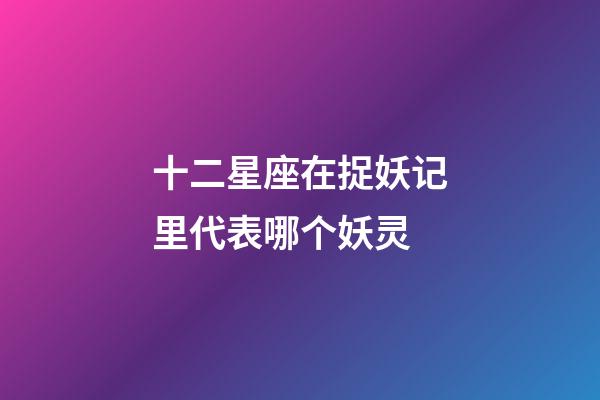 十二星座在捉妖记里代表哪个妖灵-第1张-星座运势-玄机派