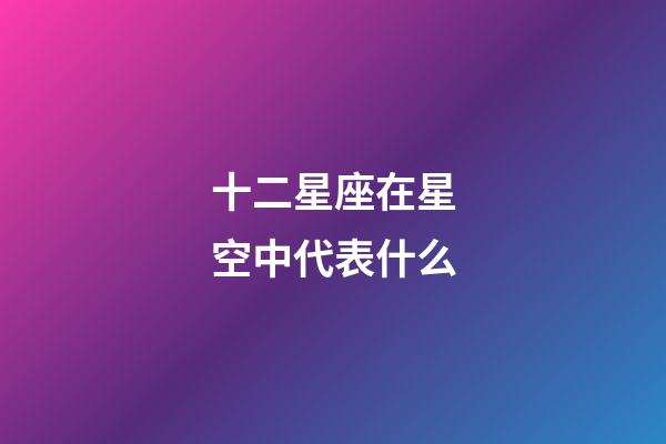 十二星座在星空中代表什么-第1张-星座运势-玄机派