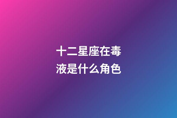 十二星座在毒液是什么角色-第1张-星座运势-玄机派