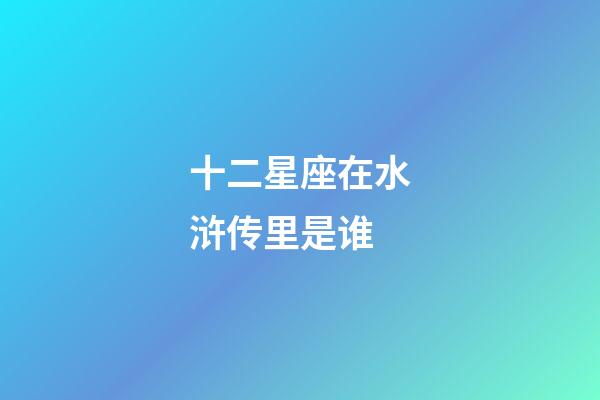 十二星座在水浒传里是谁-第1张-星座运势-玄机派