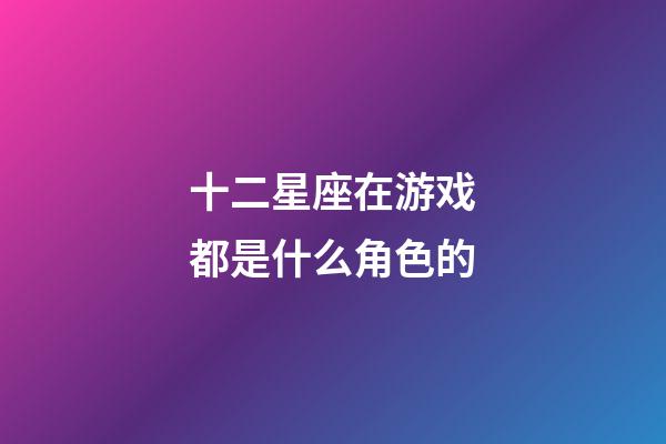 十二星座在游戏都是什么角色的-第1张-星座运势-玄机派