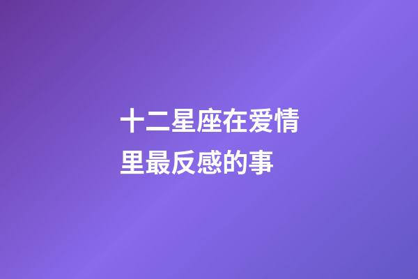 十二星座在爱情里最反感的事-第1张-星座运势-玄机派