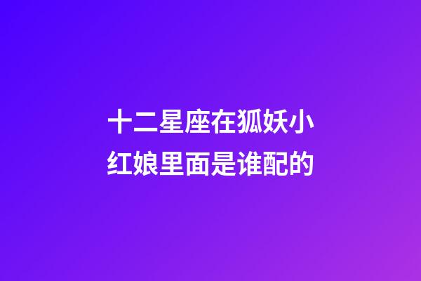 十二星座在狐妖小红娘里面是谁配的-第1张-星座运势-玄机派