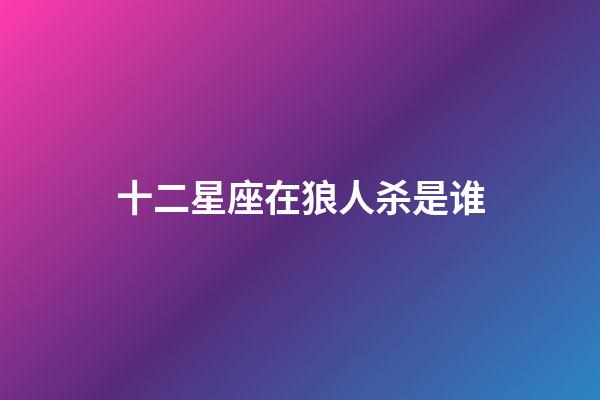 十二星座在狼人杀是谁-第1张-星座运势-玄机派