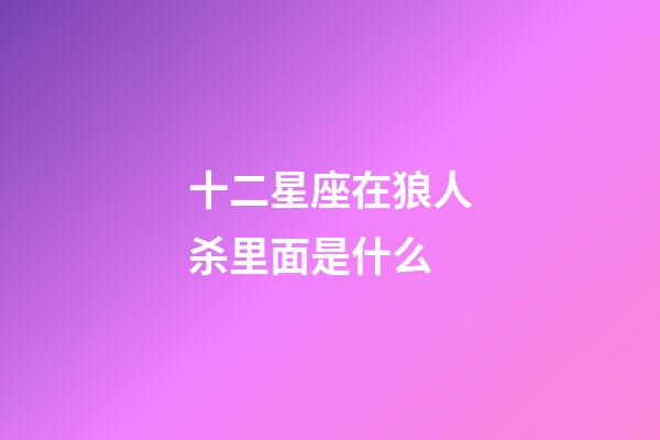 十二星座在狼人杀里面是什么-第1张-星座运势-玄机派