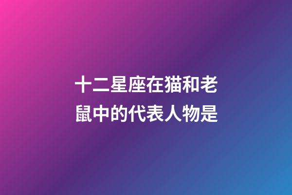 十二星座在猫和老鼠中的代表人物是
