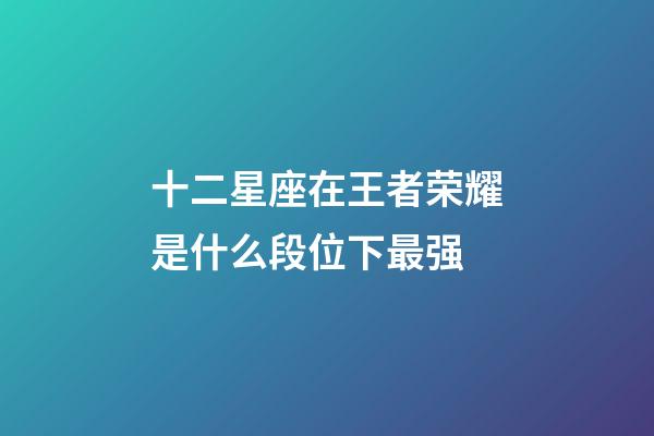 十二星座在王者荣耀是什么段位下最强-第1张-星座运势-玄机派