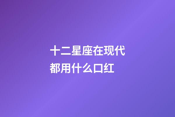 十二星座在现代都用什么口红-第1张-星座运势-玄机派