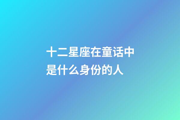 十二星座在童话中是什么身份的人-第1张-星座运势-玄机派