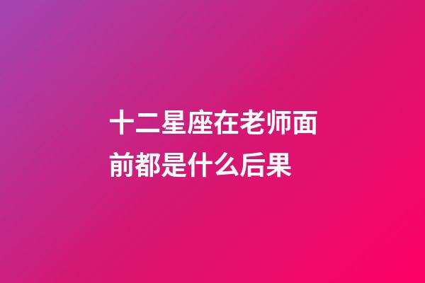 十二星座在老师面前都是什么后果-第1张-星座运势-玄机派