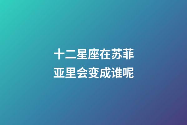 十二星座在苏菲亚里会变成谁呢-第1张-星座运势-玄机派