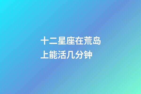 十二星座在荒岛上能活几分钟-第1张-星座运势-玄机派