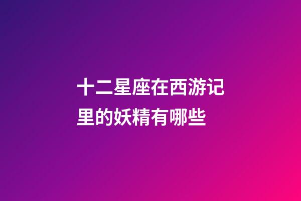 十二星座在西游记里的妖精有哪些-第1张-星座运势-玄机派