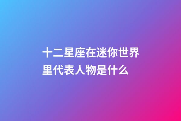 十二星座在迷你世界里代表人物是什么-第1张-星座运势-玄机派
