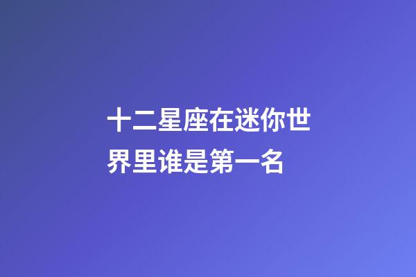 十二星座在迷你世界里谁是第一名-第1张-星座运势-玄机派