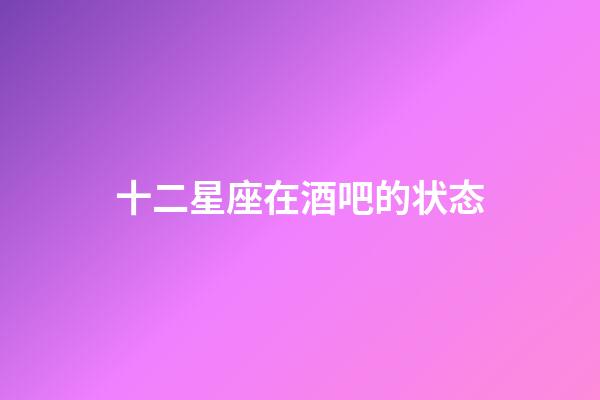 十二星座在酒吧的状态-第1张-星座运势-玄机派