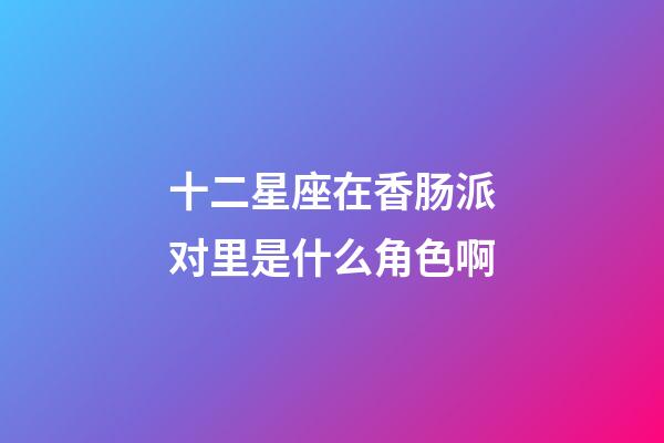 十二星座在香肠派对里是什么角色啊-第1张-星座运势-玄机派