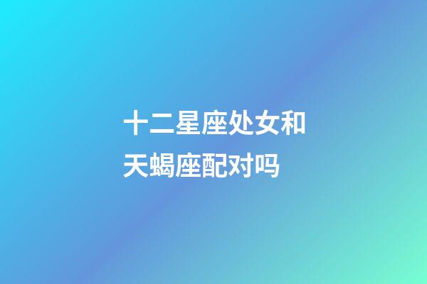 十二星座处女和天蝎座配对吗-第1张-星座运势-玄机派
